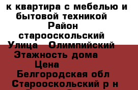 2к-квартира с мебелью и бытовой техникой  › Район ­ старооскольский  › Улица ­ Олимпийский  › Этажность дома ­ 9 › Цена ­ 15 000 - Белгородская обл., Старооскольский р-н, Старый Оскол г. Недвижимость » Квартиры аренда   . Белгородская обл.